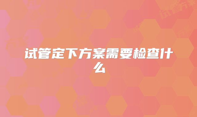 试管定下方案需要检查什么