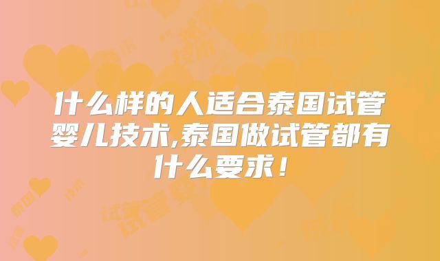 什么样的人适合泰国试管婴儿技术,泰国做试管都有什么要求!