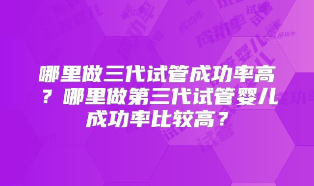 哪里做三代试管成功率高？哪里做第三代试管婴儿成功率比较高？
