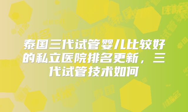 泰国三代试管婴儿比较好的私立医院排名更新，三代试管技术如何