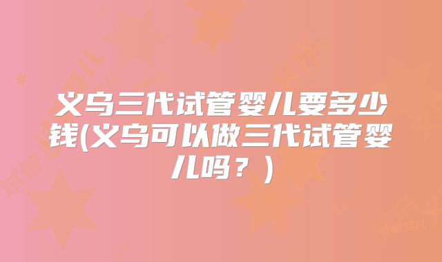 义乌三代试管婴儿要多少钱(义乌可以做三代试管婴儿吗？)