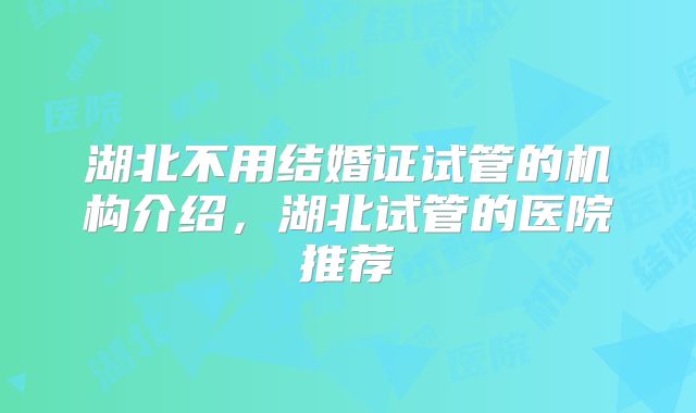 湖北不用结婚证试管的机构介绍，湖北试管的医院推荐