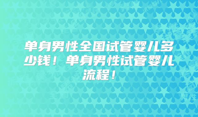 单身男性全国试管婴儿多少钱!单身男性试管婴儿流程!