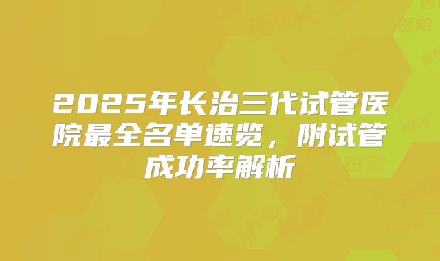 2025年长治三代试管医院最全名单速览,附试管成功率解析