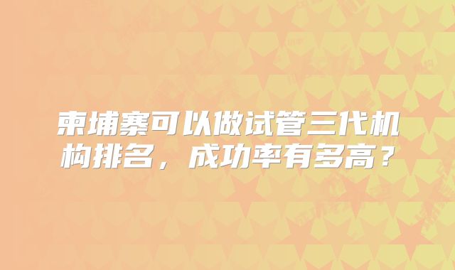 柬埔寨可以做试管三代机构排名，成功率有多高？