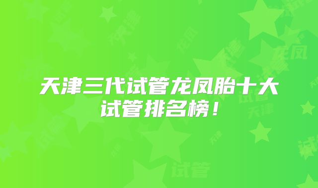 天津三代试管龙凤胎十大试管排名榜！