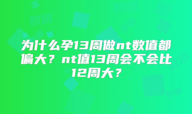 为什么孕13周做nt数值都偏大？nt值13周会不会比12周大？
