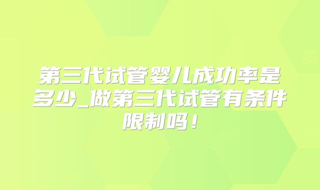 第三代试管婴儿成功率是多少_做第三代试管有条件限制吗！