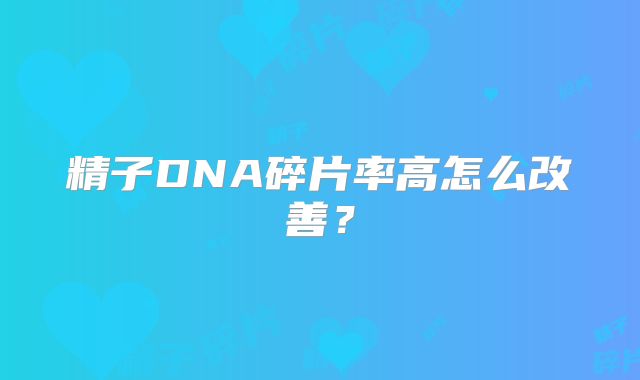 精子DNA碎片率高怎么改善？