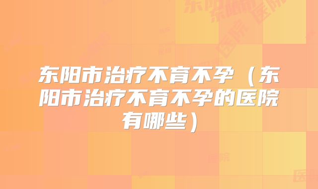 东阳市治疗不育不孕(东阳市治疗不育不孕的医院有哪些)