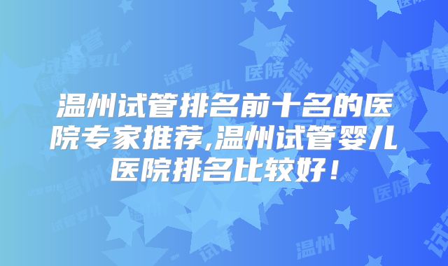 温州试管排名前十名的医院专家推荐,温州试管婴儿医院排名比较好!