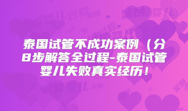 泰国试管不成功案例（分8步解答全过程-泰国试管婴儿失败真实经历！