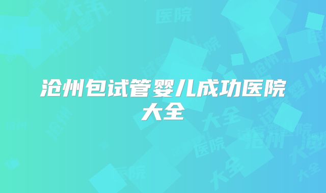 沧州包试管婴儿成功医院大全