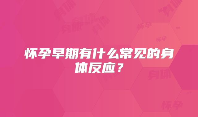 怀孕早期有什么常见的身体反应?