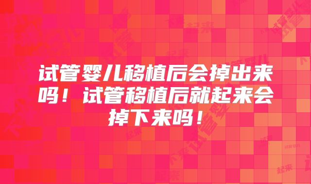 试管婴儿移植后会掉出来吗!试管移植后就起来会掉下来吗!