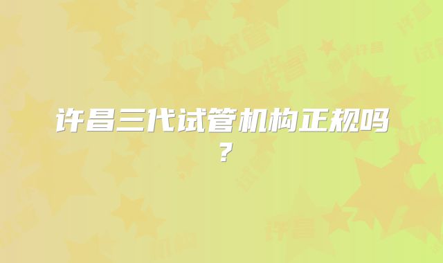 许昌三代试管机构正规吗?