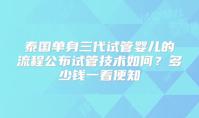 泰国单身三代试管婴儿的流程公布试管技术如何？多少钱一看便知