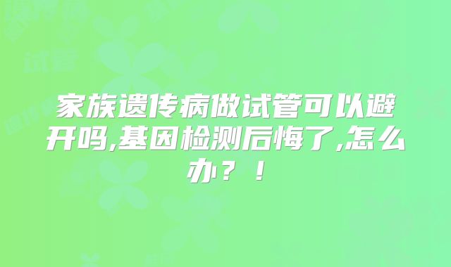 家族遗传病做试管可以避开吗,基因检测后悔了,怎么办？！