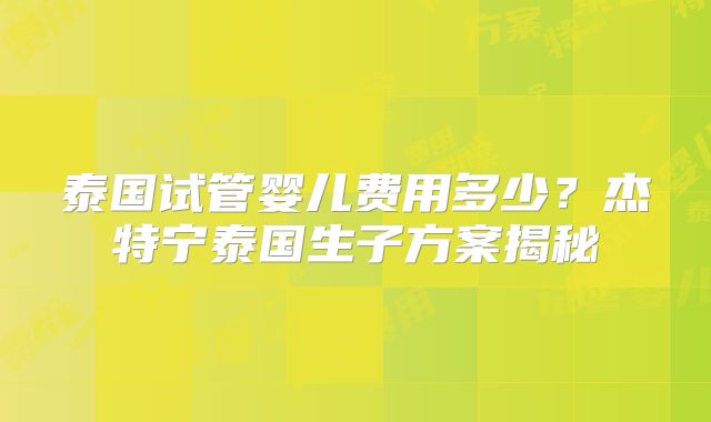 泰国试管婴儿费用多少?杰特宁泰国生子方案揭秘