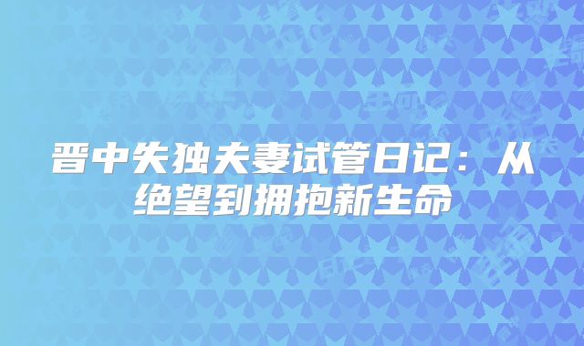 晋中失独夫妻试管日记：从绝望到拥抱新生命