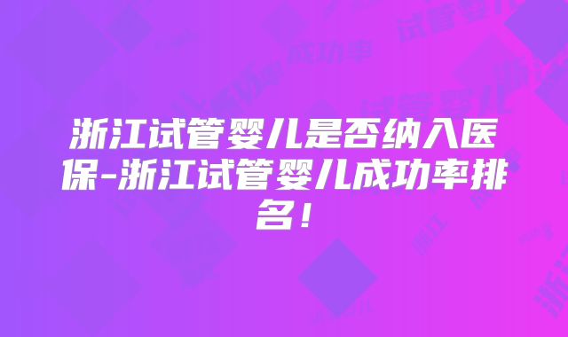 浙江试管婴儿是否纳入医保-浙江试管婴儿成功率排名!