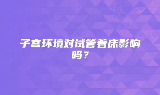 子宫环境对试管着床影响吗？