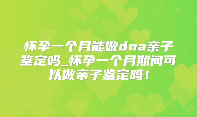 怀孕一个月能做dna亲子鉴定吗_怀孕一个月期间可以做亲子鉴定吗！