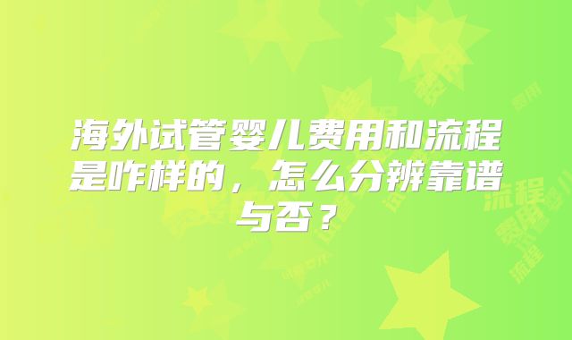 海外试管婴儿费用和流程是咋样的,怎么分辨靠谱与否?