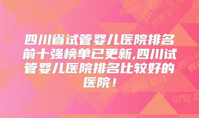 四川省试管婴儿医院排名前十强榜单已更新,四川试管婴儿医院排名比较好的医院!