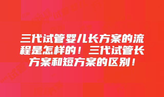 三代试管婴儿长方案的流程是怎样的！三代试管长方案和短方案的区别！