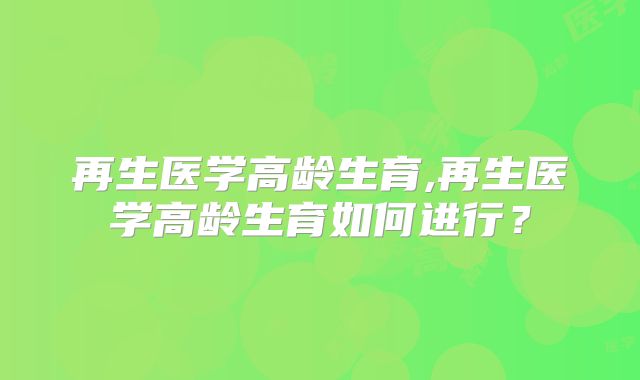 再生医学高龄生育,再生医学高龄生育如何进行？