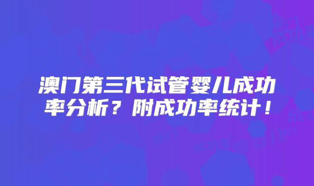 澳门第三代试管婴儿成功率分析？附成功率统计！