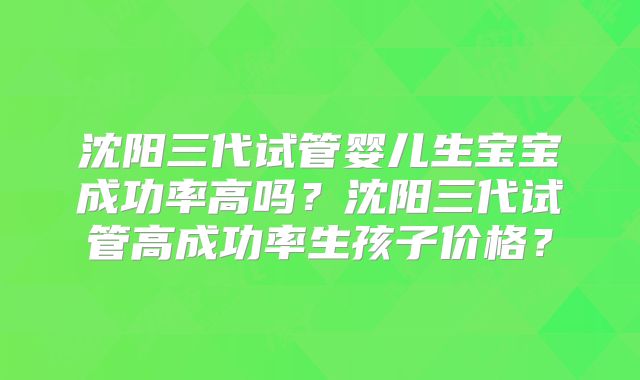 沈阳三代试管婴儿生宝宝成功率高吗?沈阳三代试管高成功率生孩子价格?