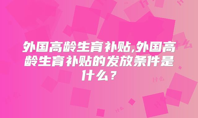 外国高龄生育补贴,外国高龄生育补贴的发放条件是什么？