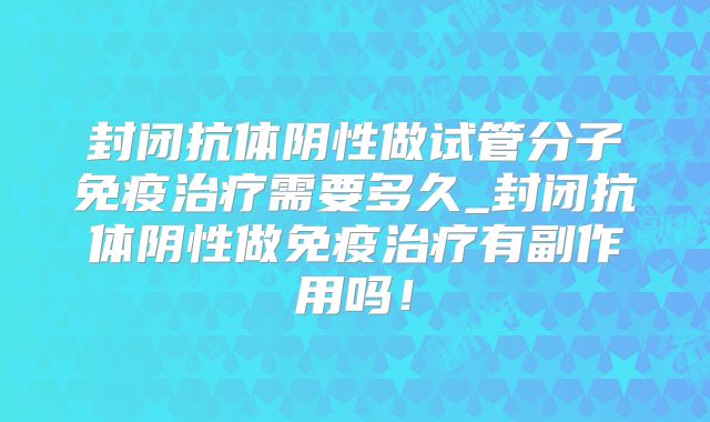 封闭抗体阴性做试管分子免疫治疗需要多久_封闭抗体阴性做免疫治疗有副作用吗！