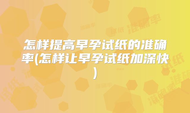 怎样提高早孕试纸的准确率(怎样让早孕试纸加深快)