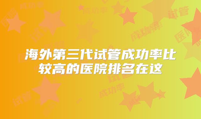 海外第三代试管成功率比较高的医院排名在这