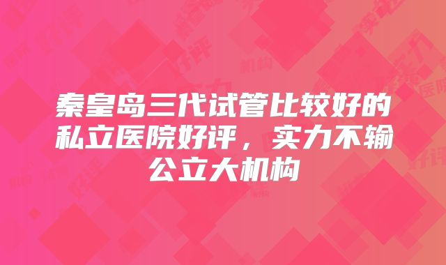 秦皇岛三代试管比较好的私立医院好评，实力不输公立大机构