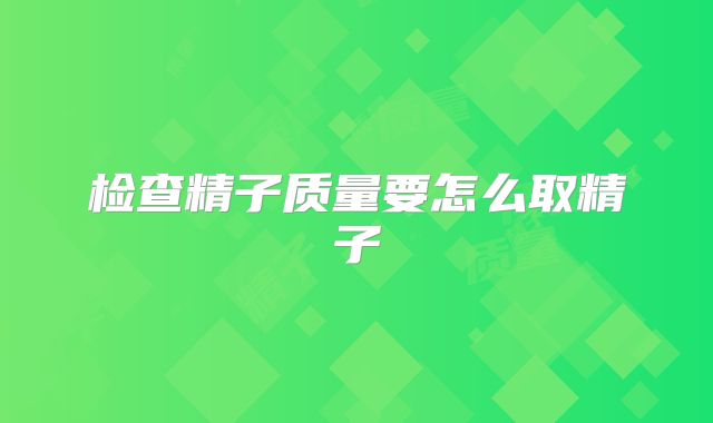 检查精子质量要怎么取精子