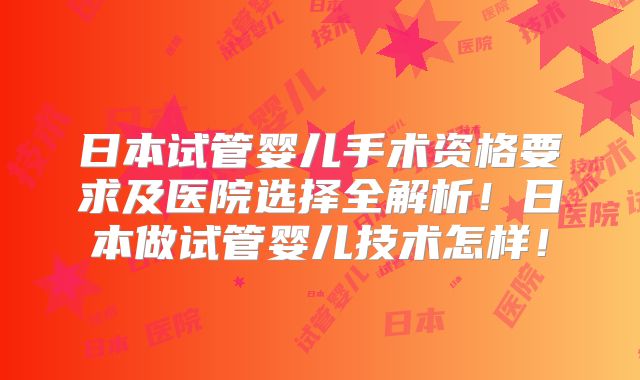 日本试管婴儿手术资格要求及医院选择全解析!日本做试管婴儿技术怎样!