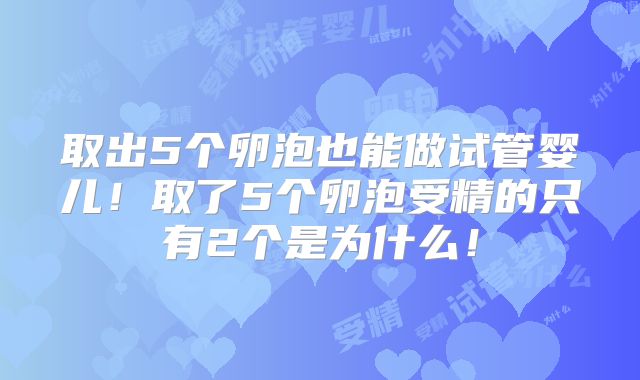 取出5个卵泡也能做试管婴儿!取了5个卵泡受精的只有2个是为什么!