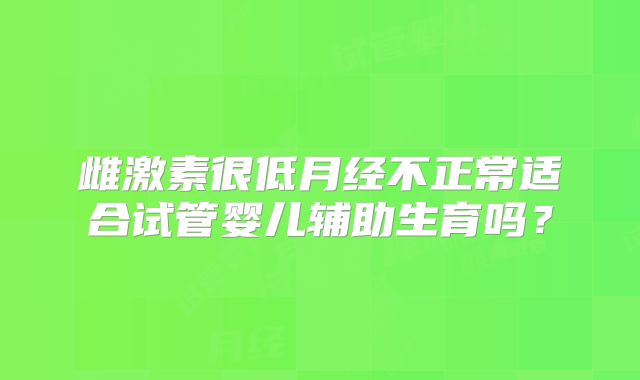 雌激素很低月经不正常适合试管婴儿辅助生育吗？