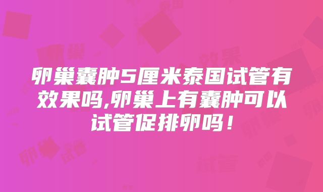 卵巢囊肿5厘米泰国试管有效果吗,卵巢上有囊肿可以试管促排卵吗！