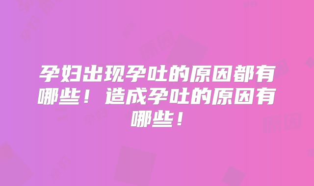 孕妇出现孕吐的原因都有哪些！造成孕吐的原因有哪些！