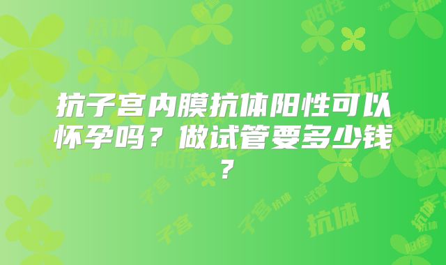 抗子宫内膜抗体阳性可以怀孕吗？做试管要多少钱？
