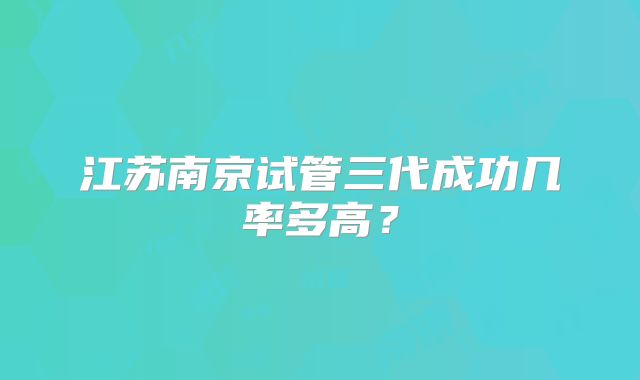 江苏南京试管三代成功几率多高？