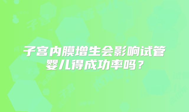 子宫内膜增生会影响试管婴儿得成功率吗？