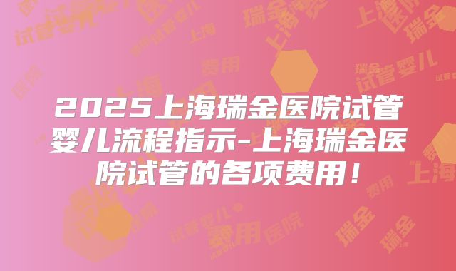 2025上海瑞金医院试管婴儿流程指示-上海瑞金医院试管的各项费用!