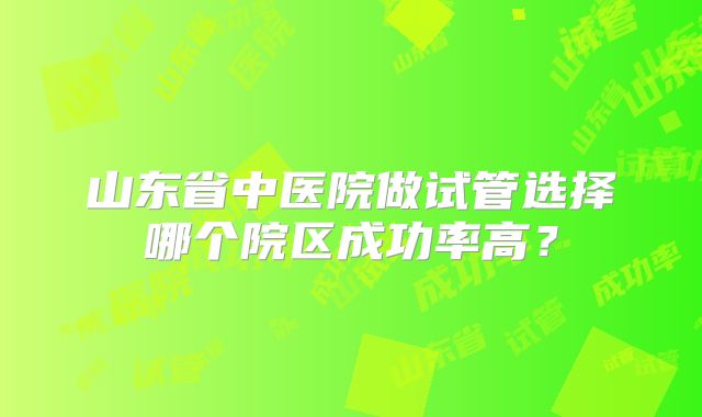 山东省中医院做试管选择哪个院区成功率高？