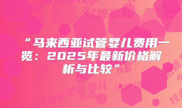 “马来西亚试管婴儿费用一览:2025年最新价格解析与比较”